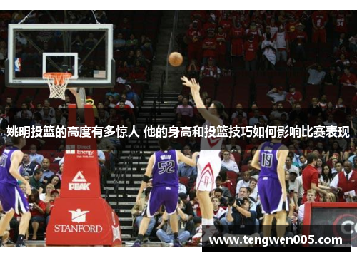 姚明投篮的高度有多惊人 他的身高和投篮技巧如何影响比赛表现