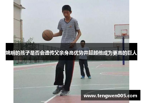 姚明的孩子是否会遗传父亲身高优势并超越他成为更高的巨人