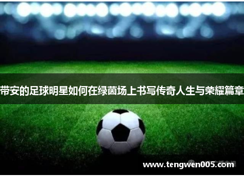带安的足球明星如何在绿茵场上书写传奇人生与荣耀篇章