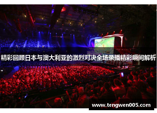 精彩回顾日本与澳大利亚的激烈对决全场录播精彩瞬间解析