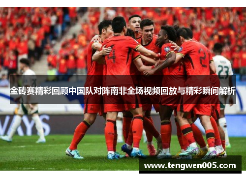 金砖赛精彩回顾中国队对阵南非全场视频回放与精彩瞬间解析